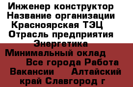 Инженер-конструктор › Название организации ­ Красноярская ТЭЦ-1 › Отрасль предприятия ­ Энергетика › Минимальный оклад ­ 34 000 - Все города Работа » Вакансии   . Алтайский край,Славгород г.